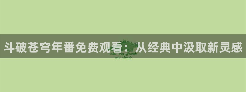 age动漫apk下载：斗破苍穹年番免费观看：从经典中汲取新灵感配图