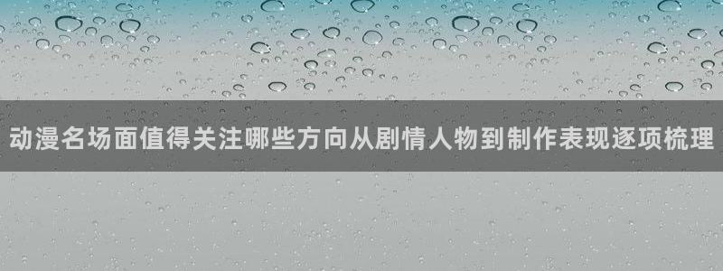 age 动漫下载入口：动漫名场面值得关注哪些方向从剧情人物到制作表现逐项梳理配图