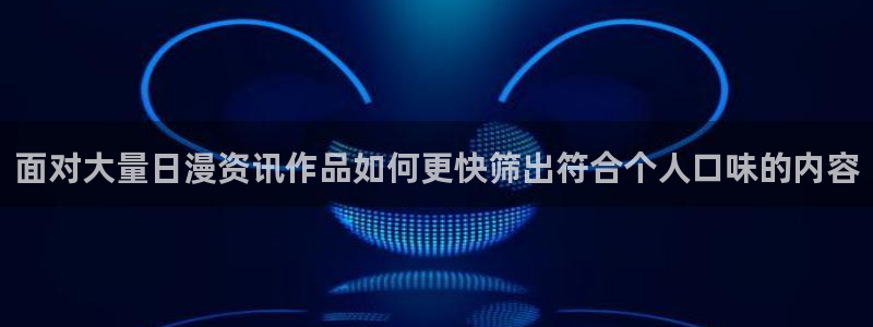 age动漫在线下载：面对大量日漫资讯作品如何更快筛出符合个人口味的内容配图