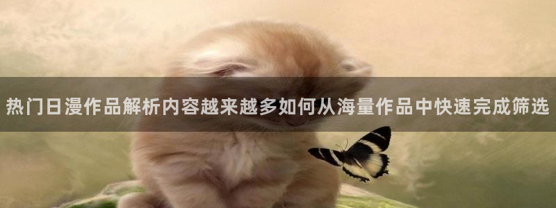 age动漫下载流程：热门日漫作品解析内容越来越多如何从海量作品中快速完成筛选配图