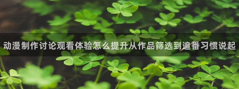 下载age动漫资源：动漫制作讨论观看体验怎么提升从作品筛选到追番习惯说起配图