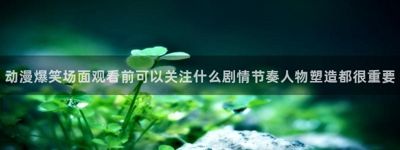 age怎么下载动漫：动漫爆笑场面观看前可以关注什么剧情节奏人物塑造都很重要配图