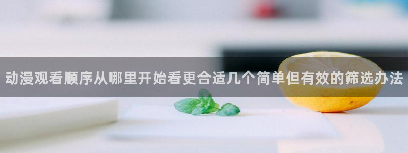 age动漫哪里下载：动漫观看顺序从哪里开始看更合适几个简单但有效的筛选办法配图