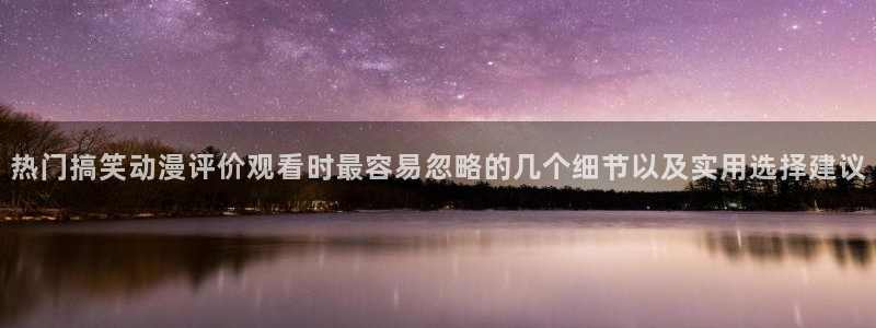 age动漫下载旧版:热门搞笑动漫评价观看时最容易忽略的几个细节以及实用选择建议配图