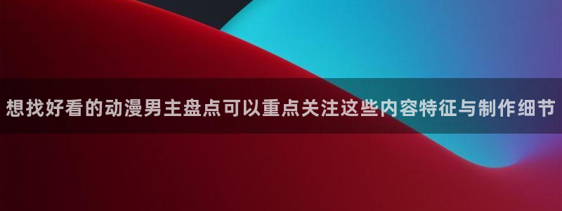 age动漫ipadapp下载：想找好看的动漫男主盘点可以重点关注这些内容特征与制作细节配图