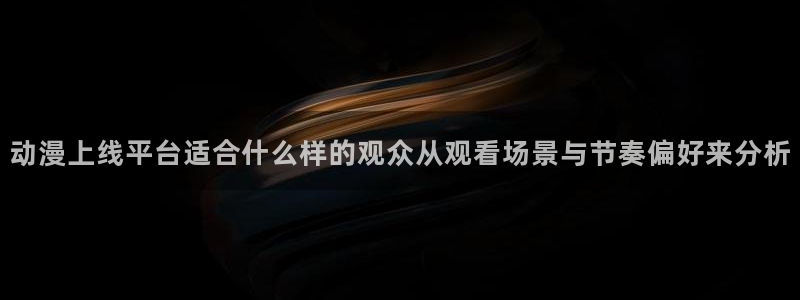 怎么下载age动漫：动漫上线平台适合什么样的观众从观看场景与节奏偏好来分析配图