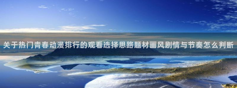 age动漫怎样下载：关于热门青春动漫排行的观看选择思路题材画风剧情与节奏怎么判断配图