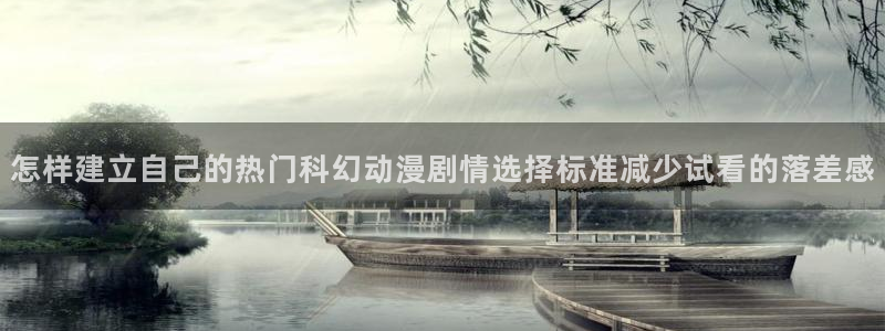 age动漫怎么下载：怎样建立自己的热门科幻动漫剧情选择标准减少试看的落差感配图