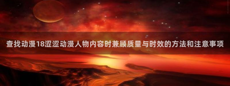 age动漫下载ap：查找动漫18涩涩动漫人物内容时兼顾质量与时效的方法和注意事项配图
