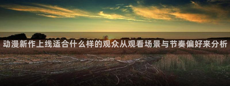 age动漫下载ap：动漫新作上线适合什么样的观众从观看场景与节奏偏好来分析配图