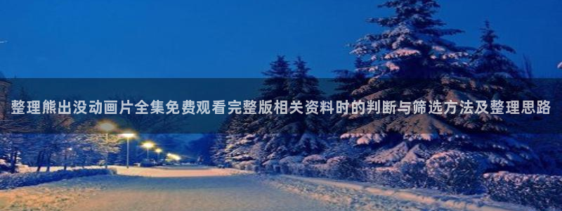 软件AGE动漫下载:整理熊出没动画片全集免费观看完整版相关资料时的判断与筛选方法及整理思路配图