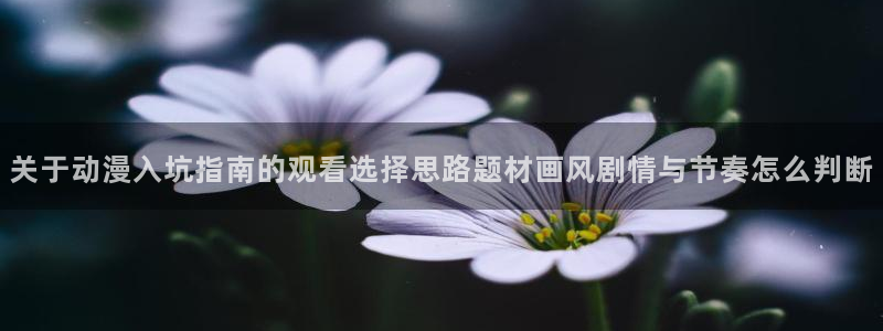 age动漫软件下载:关于动漫入坑指南的观看选择思路题材画风剧情与节奏怎么判断配图