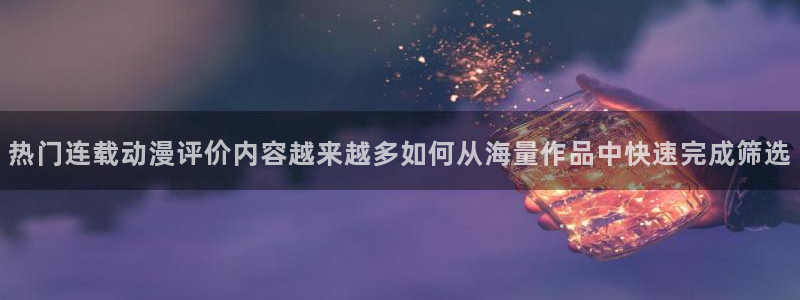 age 动漫 下载:热门连载动漫评价内容越来越多如何从海量作品中快速完成筛选配图