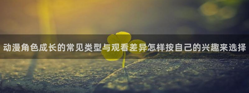age动漫地址下载：动漫角色成长的常见类型与观看差异怎样按自己的兴趣来选择配图