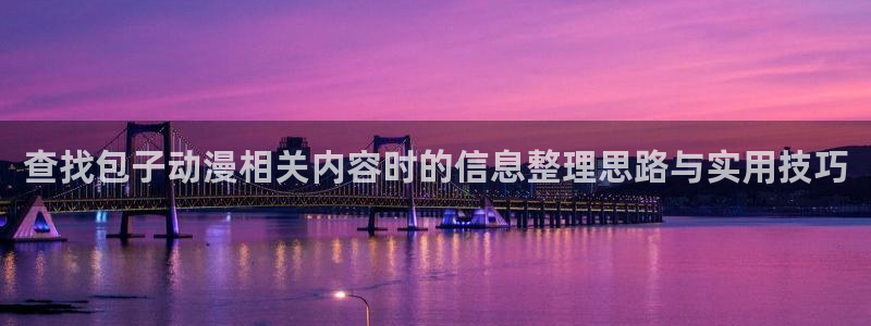 age动漫华为下载:查找包子动漫相关内容时的信息整理思路与实用技巧配图