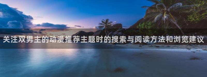 age动漫地址下载:关注双男主的动漫推荐主题时的搜索与阅读方法和浏览建议配图