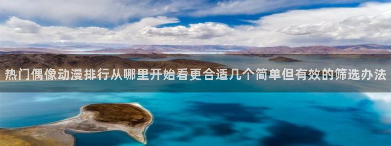 age动漫下载动漫全：热门偶像动漫排行从哪里开始看更合适几个简单但有效的筛选办法配图