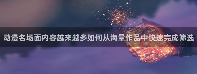 age动漫资源下载:动漫名场面内容越来越多如何从海量作品中快速完成筛选配图